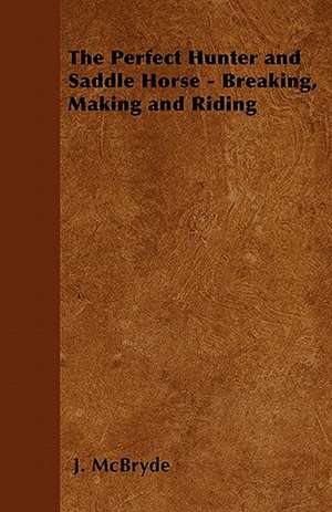 The Perfect Hunter and Saddle Horse - Breaking, Making and Riding de J. McBryde