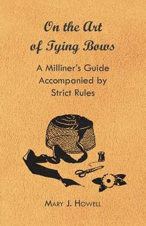 On the Art of Tying Bows - A Milliner's Guide Accompanied by Strict Rules de Mary J. Howell