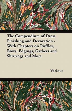 The Compendium of Dress Finishing and Decoration - With Chapters on Ruffles, Bows, Edgings, Gathers and Shirrings and More de Various