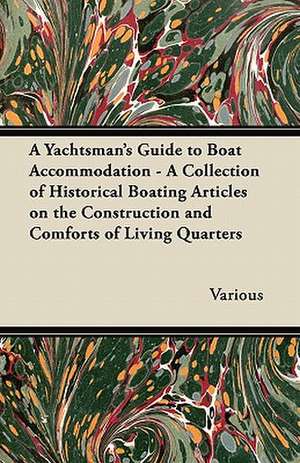 A Yachtsman's Guide to Boat Accommodation - A Collection of Historical Boating Articles on the Construction and Comforts of Living Quarters de Various