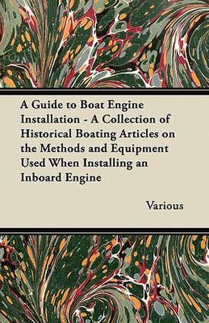 A Guide to Boat Engine Installation - A Collection of Historical Boating Articles on the Methods and Equipment Used When Installing an Inboard Engin de Various