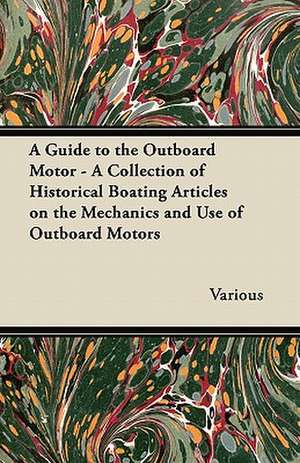 A Guide to the Outboard Motor - A Collection of Historical Boating Articles on the Mechanics and Use of Outboard Motors de Various