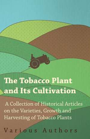 The Tobacco Plant and Its Cultivation - A Collection of Historical Articles on the Varieties, Growth and Harvesting of Tobacco Plants de Various