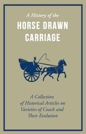 A History of the Horse Drawn Carriage - A Collection of Historical Articles on Varieties of Coach and Their Evolution de Various Authors