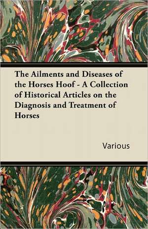 The Ailments and Diseases of the Horses Hoof - A Collection of Historical Articles on the Diagnosis and Treatment of Horses de Various