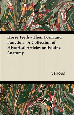 Horse Teeth - Their Form and Function - A Collection of Historical Articles on Equine Anatomy de Various