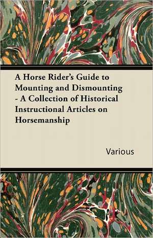 A Horse Rider's Guide to Mounting and Dismounting - A Collection of Historical Instructional Articles on Horsemanship de Various