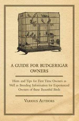 A Guide for Budgerigar Owners - Hints and Tips for First Time Owners as Well as Breeding Information for Experienced Owners of these Beautiful Birds de Various