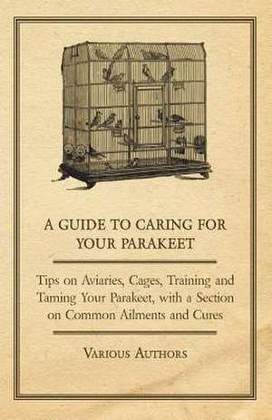 A Guide to Caring for Your Parakeet - Tips on Aviaries, Cages, Training and Taming Your Parakeet with a Section on Common Ailments and Cures de Various