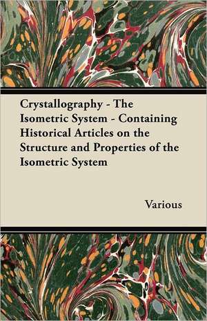 Crystallography - The Isometric System - Containing Historical Articles on the Structure and Properties of the Isometric System de Various