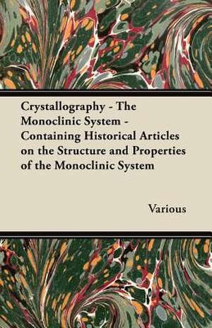 Crystallography - The Monoclinic System - Containing Historical Articles on the Structure and Properties of the Monoclinic System de Various