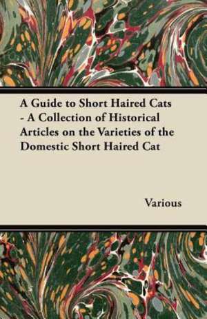 A Guide to Short Haired Cats - A Collection of Historical Articles on the Varieties of the Domestic Short Haired Cat de Various