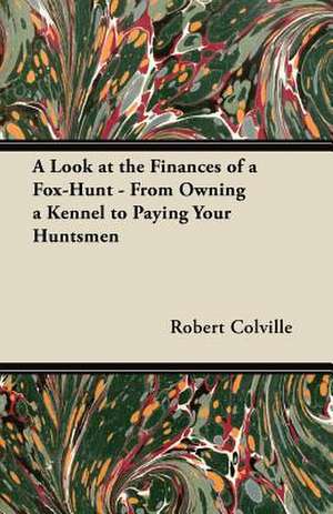 A Look at the Finances of a Fox-Hunt - From Owning a Kennel to Paying Your Huntsmen de Robert Colville