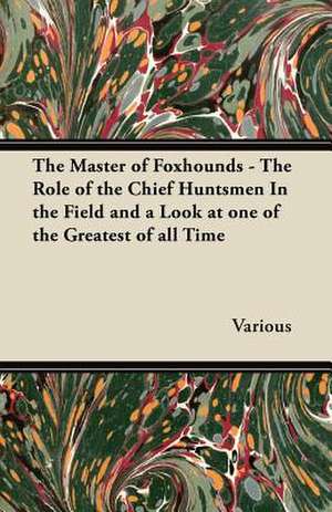 The Master of Foxhounds - The Role of the Chief Huntsmen in the Field and a Look at One of the Greatest of All Time de Various