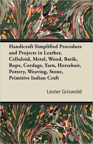 Handicraft Simplified Procedure and Projects in Leather, Celluloid, Metal, Wood, Batik, Rope, Cordage, Yarn, Horsehair, Pottery, Weaving, Stone, Primitive Indian Craft de Lester Griswold