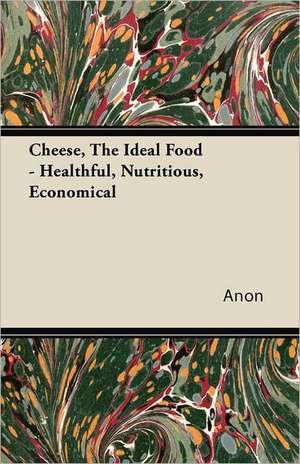 Cheese, The Ideal Food - Healthful, Nutritious, Economical de Anon