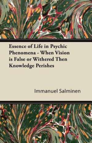 Essence of Life in Psychic Phenomena - When Vision is False or Withered Then Knowledge Perishes de Immanuel Salminen