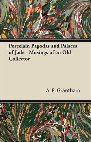 Porcelain Pagodas and Palaces of Jade - Musings of an Old Collector de A. E. Grantham