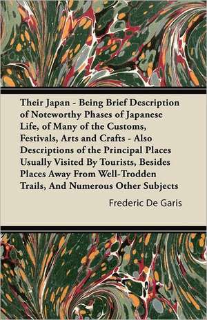 Their Japan - Being Brief Description of Noteworthy Phases of Japanese Life, of Many of the Customs, Festivals, Arts and Crafts - Also Descriptions of the Principal Places Usually Visited By Tourists, Besides Places Away From Well-Trodden Trails, And Nume de Frederic De Garis