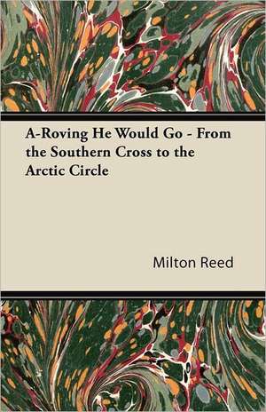 A-Roving He Would Go - From the Southern Cross to the Arctic Circle de Milton Reed