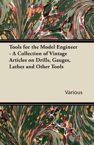 Tools for the Model Engineer - A Collection of Vintage Articles on Drills, Gauges, Lathes and Other Tools de various