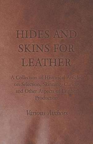 Hides and Skins for Leather - A Collection of Historical Articles on Selection, Skinning, Curing and Other Aspects of Leather Production de Various