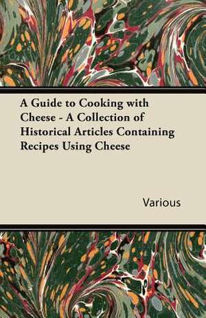 A Guide to Cooking with Cheese - A Collection of Historical Articles Containing Recipes Using Cheese de Various