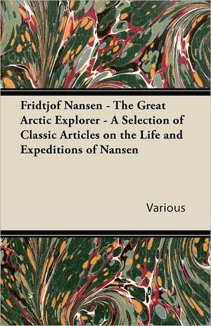 Fridtjof Nansen - The Great Arctic Explorer - A Selection of Classic Articles on the Life and Expeditions of Nansen de Various