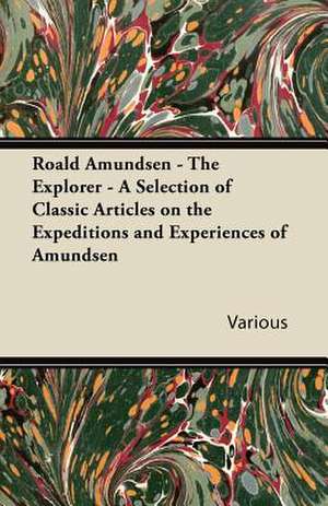 Roald Amundsen - The Explorer - A Selection of Classic Articles on the Expeditions and Experiences of Amundsen de Various