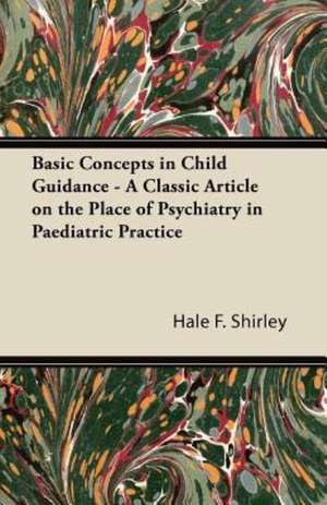 Basic Concepts in Child Guidance - A Classic Article on the Place of Psychiatry in Paediatric Practice de Hale F. Shirley