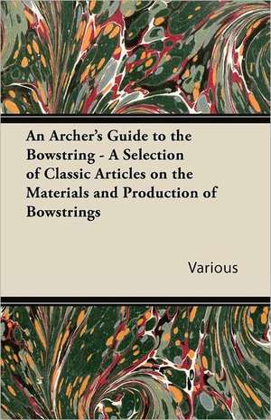 An Archer's Guide to the Bowstring - A Selection of Classic Articles on the Materials and Production of Bowstrings de Various