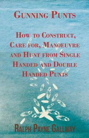 Gunning Punts - How to Construct, Care for, Manoeuvre and Hunt from Single Handed and Double Handed Punts de Ralph Payne Gallway