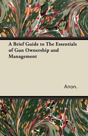 A Brief Guide to The Essentials of Gun Ownership and Management de Anon.