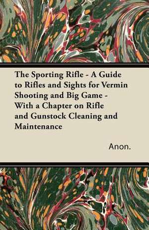 The Sporting Rifle - A Guide to Rifles and Sights for Vermin Shooting and Big Game - With a Chapter on Rifle and Gunstock Cleaning and Maintenance de Anon.