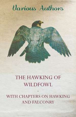 The Hawking of Wildfowl - With Chapters on Hawking and Falconry de Various