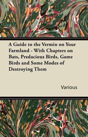 A Guide to the Vermin on Your Farmland - With Chapters on Bats, Predacious Birds, Game Birds and Some Modes of Destroying Them de Various