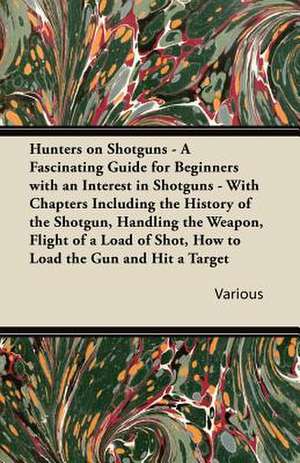 Hunters on Shotguns - A Fascinating Guide for Beginners with an Interest in Shotguns - With Chapters Including the History of the Shotgun, Handling Th de Various