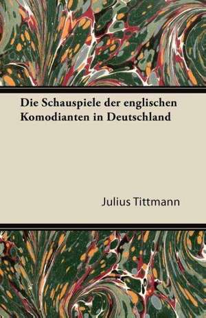 Die Schauspiele Der Englischen Komodianten in Deutschland de Julius Tittmann