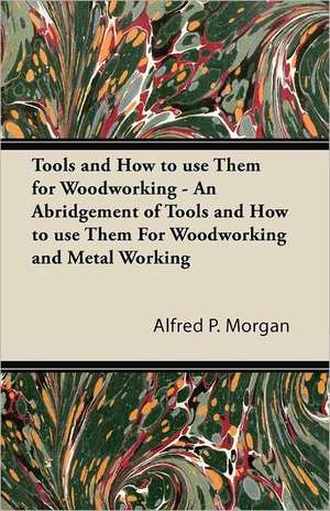 Tools and How to use Them for Woodworking - An Abridgement of Tools and How to use Them For Woodworking and Metal Working de Alfred P. Morgan