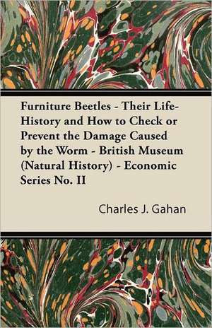 Furniture Beetles - Their Life-History and How to Check or Prevent the Damage Caused by the Worm - British Museum (Natural History) - Economic Series No. II de Charles J. Gahan