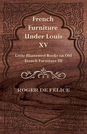 French Furniture Under Louis XV - Little Illustrated Books on Old French Furniture III. de Roger De F. Lice