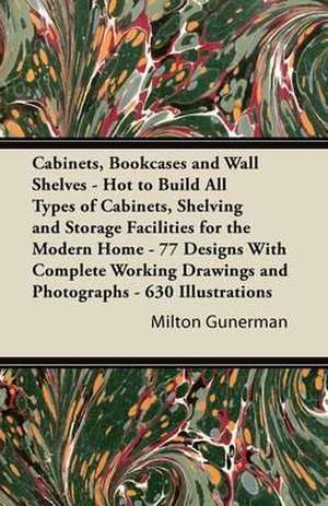 Cabinets, Bookcases and Wall Shelves - Hot to Build All Types of Cabinets, Shelving and Storage Facilities for the Modern Home - 77 Designs with Compl de Milton Gunerman