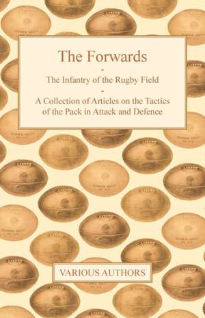 The Forwards - The Infantry of the Rugby Field - A Collection of Articles on the Tactics of the Pack in Attack and Defence de Various