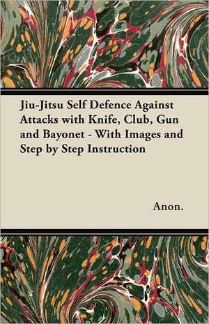 Jiu-Jitsu Self Defence Against Attacks with Knife, Club, Gun and Bayonet - With Images and Step by Step Instruction de Anon