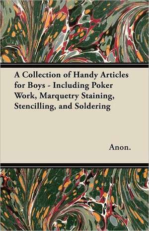 A Collection of Handy Articles for Boys - Including Poker Work, Marquetry Staining, Stencilling, and Soldering de Anon