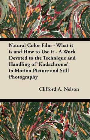 Natural Color Film - What it is and How to Use it - A Work Devoted to the Technique and Handling of 'Kodachrome' in Motion Picture and Still Photography de Clifford A. Nelson