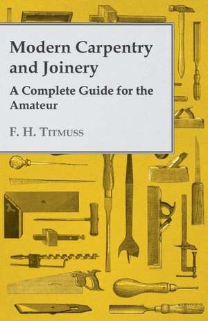 Modern Carpentry and Joinery - A Complete Guide for the Amateur de A. H. Gibson