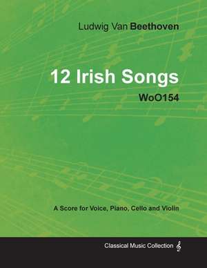 Ludwig Van Beethoven - 12 Irish Songs - WoO 154 - A Score for Voice, Piano, Cello and Violin de Ludwig van Beethoven