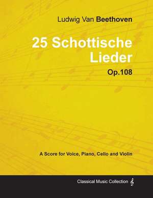 Ludwig Van Beethoven - 25 Schottische Lieder - Op. 108 - A Score for Voice, Piano, Cello and Violin;With a Biography by Joseph Otten de Ludwig van Beethoven