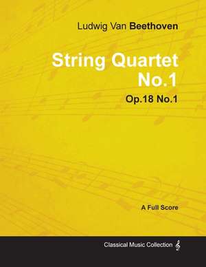 Ludwig Van Beethoven - String Quartet No. 1 - Op. 18/No. 1 - A Full Score;With a Biography by Joseph Otten de Ludwig van Beethoven